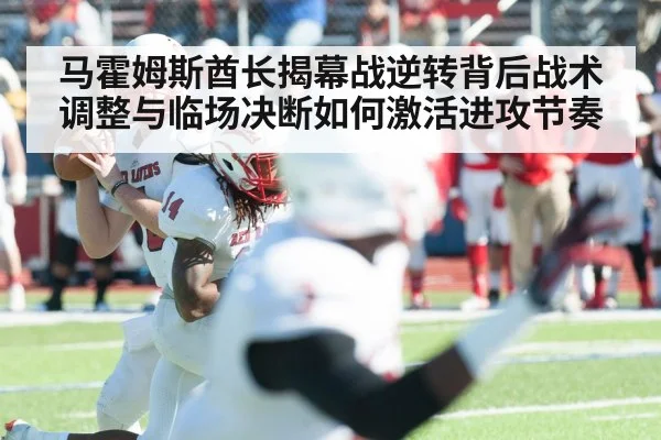 马霍姆斯酋长揭幕战逆转背后战术调整与临场决断如何激活进攻节奏