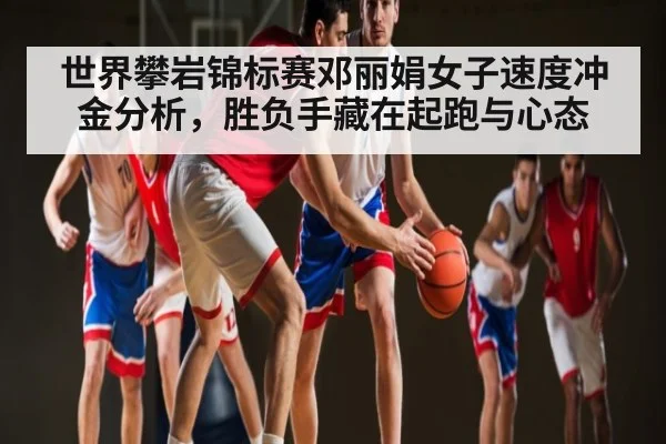 世界攀岩锦标赛邓丽娟女子速度冲金分析，胜负手藏在起跑与心态