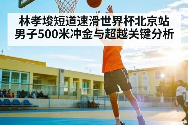 林孝埈短道速滑世界杯北京站男子500米冲金与超越关键分析