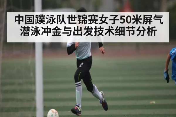中国蹼泳队世锦赛女子50米屏气潜泳冲金与出发技术细节分析