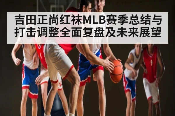 吉田正尚红袜MLB赛季总结与打击调整全面复盘及未来展望