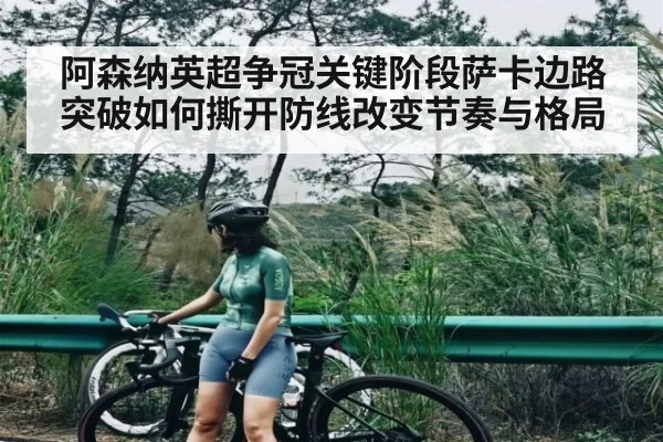 阿森纳英超争冠关键阶段萨卡边路突破如何撕开防线改变节奏与格局