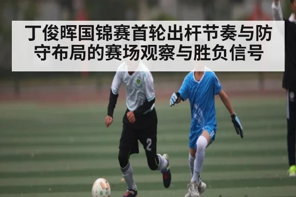 丁俊晖国锦赛首轮出杆节奏与防守布局的赛场观察与胜负信号
