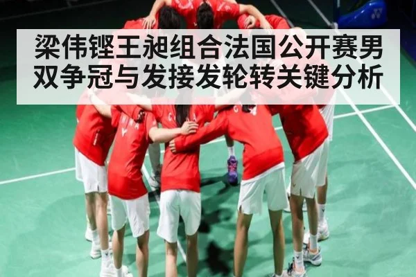 梁伟铿王昶组合法国公开赛男双争冠与发接发轮转关键分析